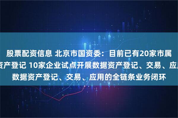 股票配资信息 北京市国资委：目前已有20家市属企业完成24项数据资产登记 10家企业试点开展数据资产登记、交易、应用的全链条业务闭环