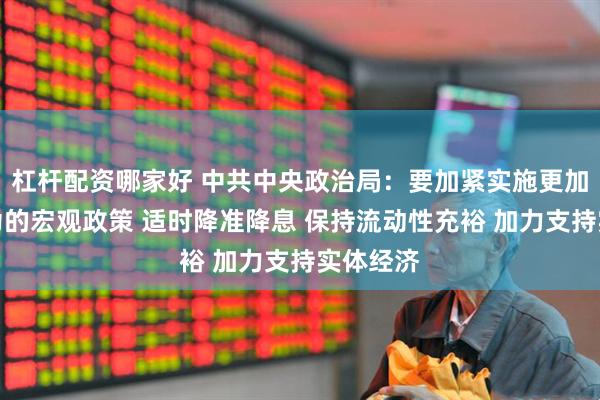 杠杆配资哪家好 中共中央政治局：要加紧实施更加积极有为的宏观政策 适时降准降息 保持流动性充裕 加力支持实体经济