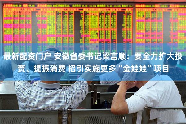 最新配资门户 安徽省委书记梁言顺：要全力扩大投资、提振消费 招引实施更多“金娃娃”项目