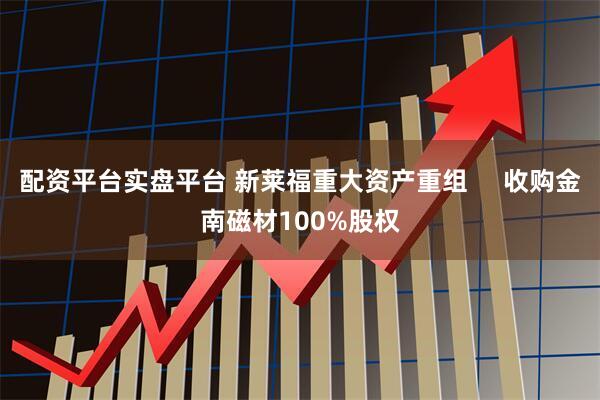 配资平台实盘平台 新莱福重大资产重组     收购金南磁材100%股权