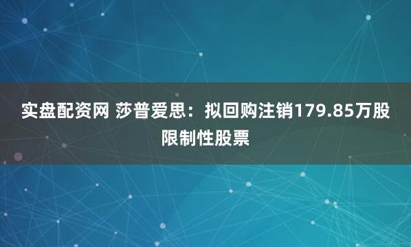实盘配资网 莎普爱思：拟回购注销179.85万股限制性股票
