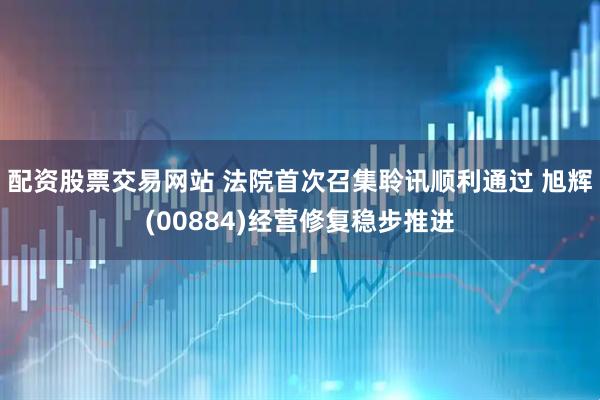 配资股票交易网站 法院首次召集聆讯顺利通过 旭辉(00884)经营修复稳步推进