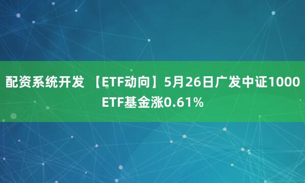 配资系统开发 【ETF动向】5月26日广发中证1000ETF基金涨0.61%