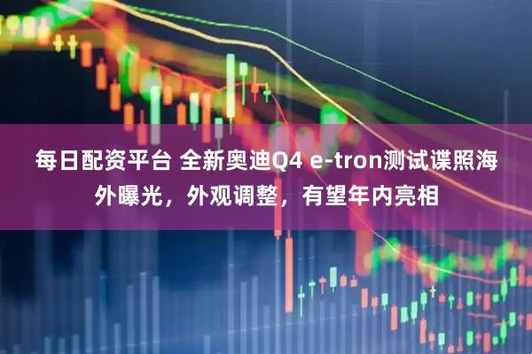 每日配资平台 全新奥迪Q4 e-tron测试谍照海外曝光，外观调整，有望年内亮相