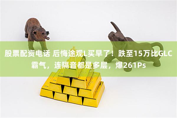 股票配资电话 后悔途观L买早了！跌至15万比GLC霸气，连隔音都是多层，爆261Ps