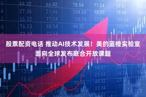 股票配资电话 推动AI技术发展！美的蓝橙实验室面向全球发布联合开放课题