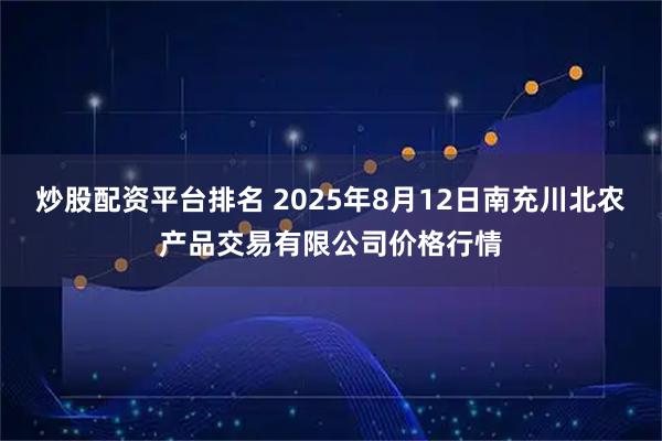 炒股配资平台排名 2025年8月12日南充川北农产品交易有限公司价格行情