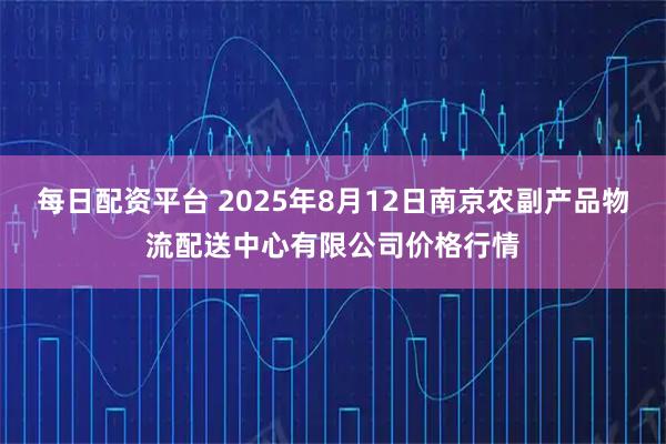 每日配资平台 2025年8月12日南京农副产品物流配送中心有限公司价格行情