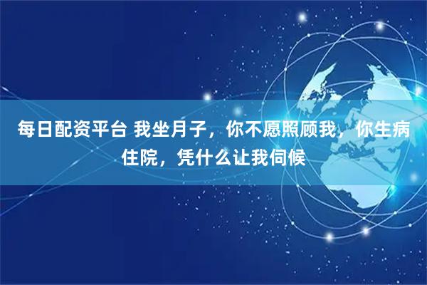 每日配资平台 我坐月子，你不愿照顾我，你生病住院，凭什么让我伺候