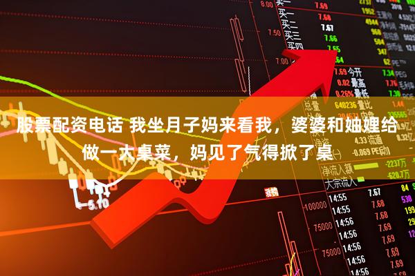 股票配资电话 我坐月子妈来看我，婆婆和妯娌给做一大桌菜，妈见了气得掀了桌