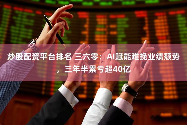 炒股配资平台排名 三六零：AI赋能难挽业绩颓势，三年半累亏超40亿