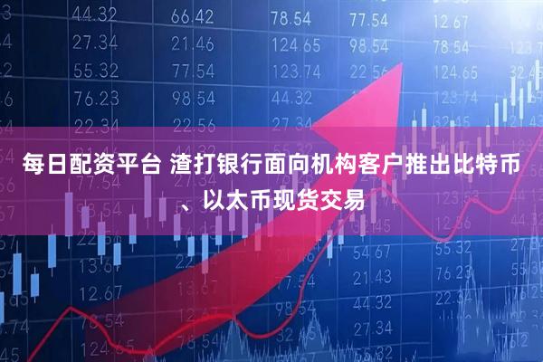 每日配资平台 渣打银行面向机构客户推出比特币、以太币现货交易