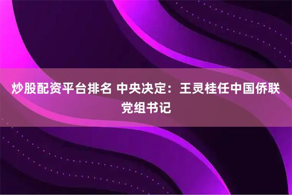 炒股配资平台排名 中央决定：王灵桂任中国侨联党组书记