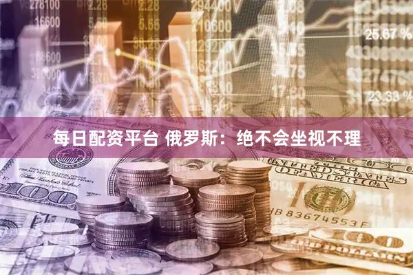 每日配资平台 俄罗斯：绝不会坐视不理