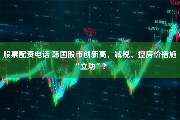 股票配资电话 韩国股市创新高，减税、控房价措施“立功”？