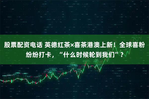 股票配资电话 英德红茶×喜茶港澳上新！全球喜粉纷纷打卡，“什么时候轮到我们”？