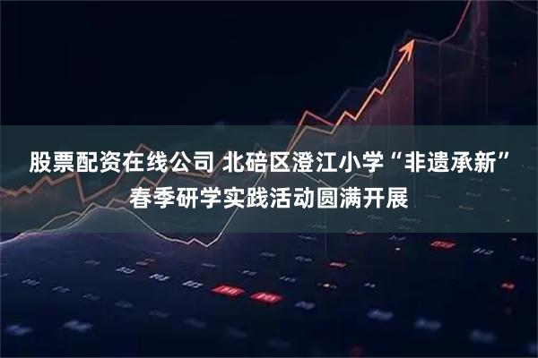 股票配资在线公司 北碚区澄江小学“非遗承新”春季研学实践活动圆满开展