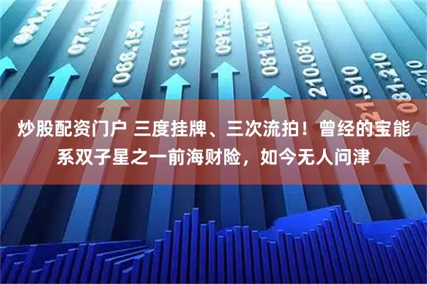炒股配资门户 三度挂牌、三次流拍！曾经的宝能系双子星之一前海财险，如今无人问津