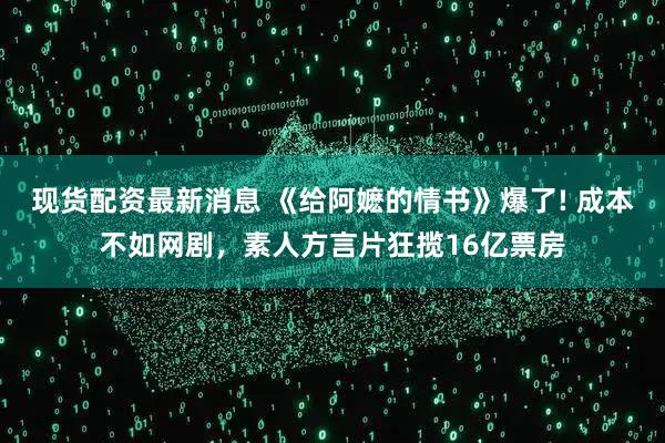 现货配资最新消息 《给阿嬷的情书》爆了! 成本不如网剧，素人方言片狂揽16亿票房