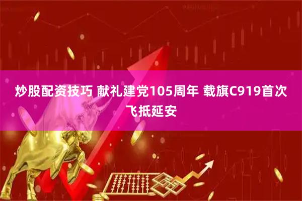 炒股配资技巧 献礼建党105周年 载旗C919首次飞抵延安
