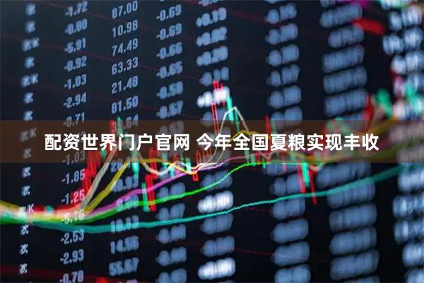 配资世界门户官网 今年全国夏粮实现丰收