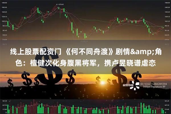 线上股票配资门 《何不同舟渡》剧情&角色：檀健次化身腹黑将军，携卢昱晓谱虐恋