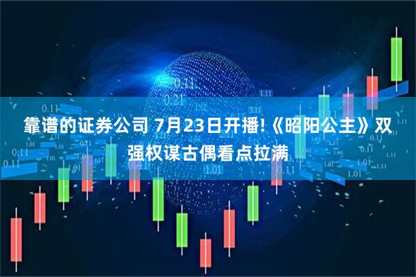 靠谱的证券公司 7月23日开播!《昭阳公主》双强权谋古偶看点拉满