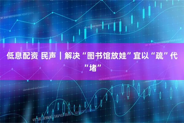 低息配资 民声｜解决“图书馆放娃”宜以“疏”代“堵”