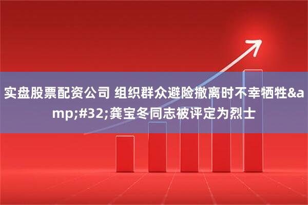 实盘股票配资公司 组织群众避险撤离时不幸牺牲 龚宝冬同志被评定为烈士