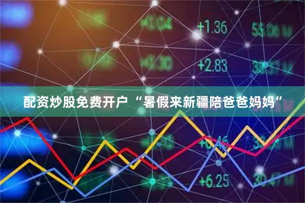 配资炒股免费开户 “暑假来新疆陪爸爸妈妈”