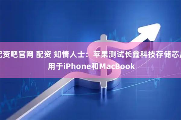 配资吧官网 配资 知情人士：苹果测试长鑫科技存储芯片 用于iPhone和MacBook